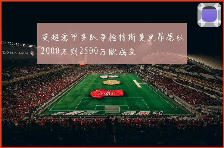 英超意甲多队争抢特斯曼里昂愿以2000万到2500万欧成交