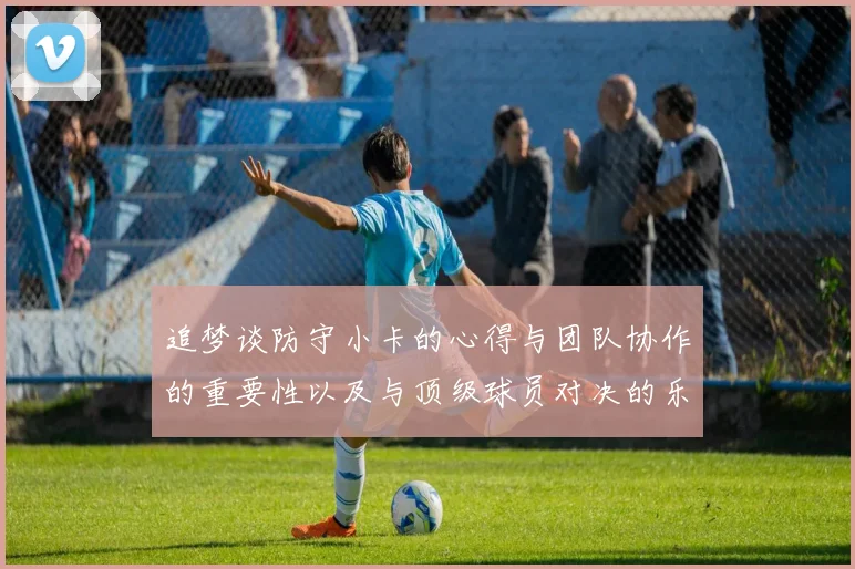 追梦谈防守小卡的心得与团队协作的重要性以及与顶级球员对决的乐趣