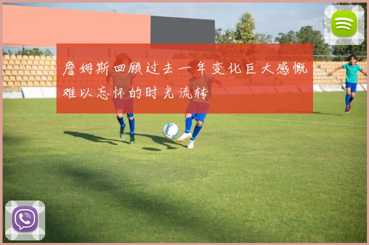 詹姆斯回顾过去一年变化巨大感慨难以忘怀的时光流转
