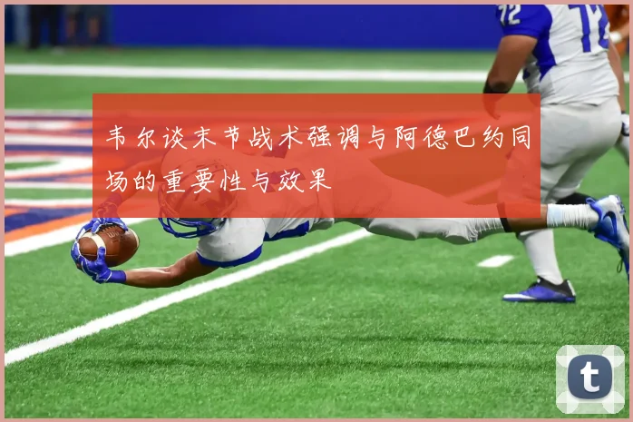 韦尔谈末节战术强调与阿德巴约同场的重要性与效果