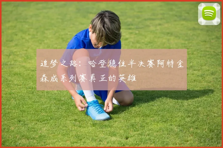 追梦之路：哈登稳住半决赛阿特金森成系列赛真正的英雄