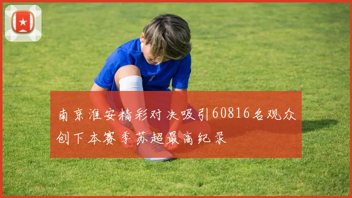 南京淮安精彩对决吸引60816名观众创下本赛季苏超最高纪录