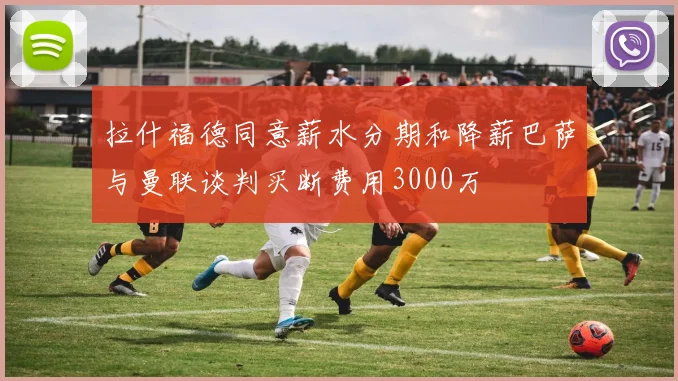 拉什福德同意薪水分期和降薪巴萨与曼联谈判买断费用3000万