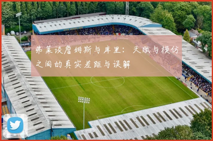 弗莱谈詹姆斯与库里：天赋与模仿之间的真实差距与误解