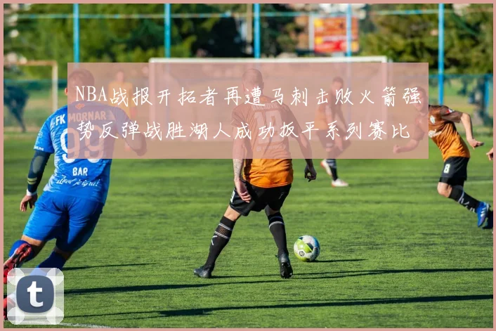 NBA战报开拓者再遭马刺击败火箭强势反弹战胜湖人成功扳平系列赛比分