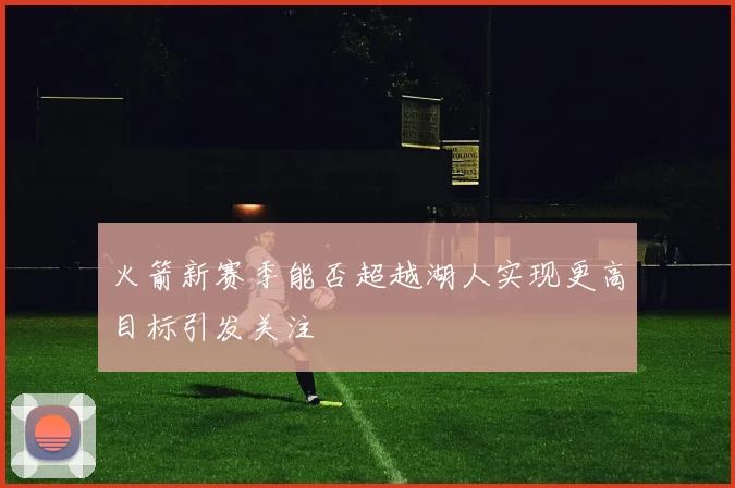 火箭新赛季能否超越湖人实现更高目标引发关注