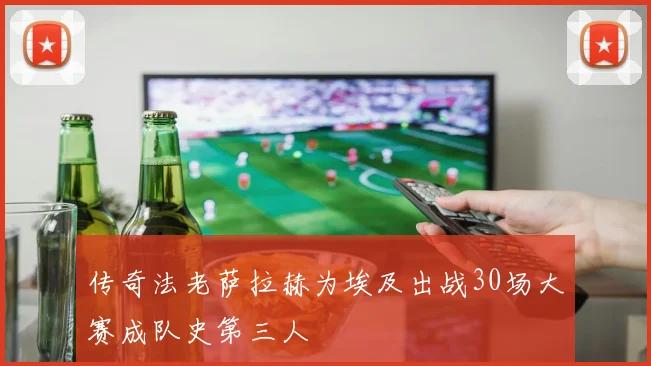传奇法老萨拉赫为埃及出战30场大赛成队史第三人