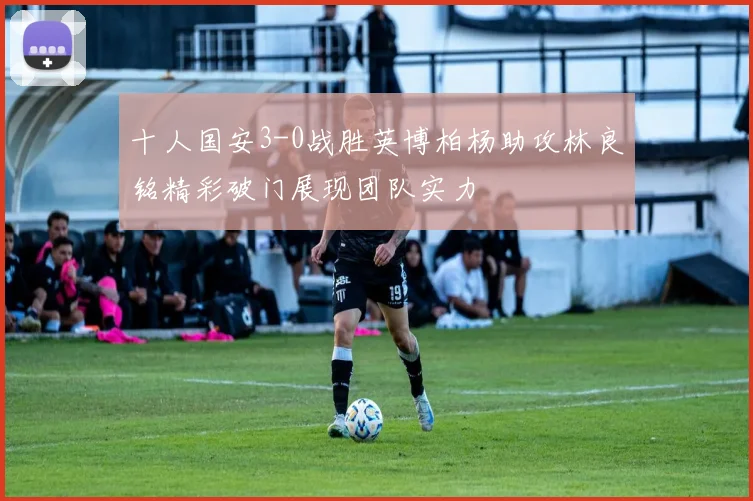 十人国安3-0战胜英博柏杨助攻林良铭精彩破门展现团队实力