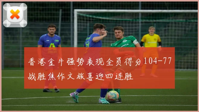香港金牛强势表现全员得分104-77战胜焦作文旅喜迎四连胜