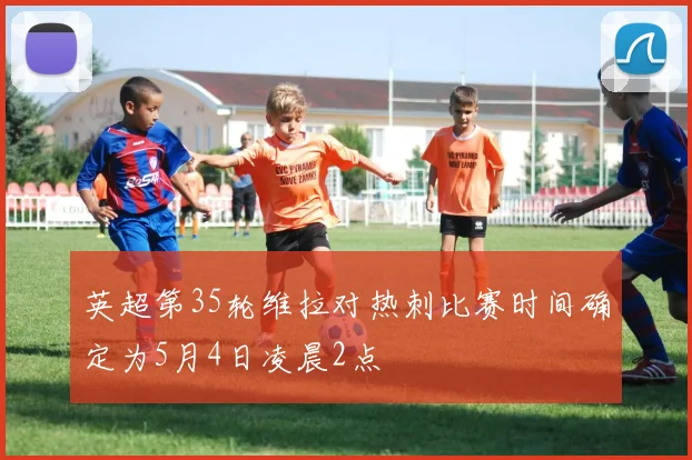 英超第35轮维拉对热刺比赛时间确定为5月4日凌晨2点