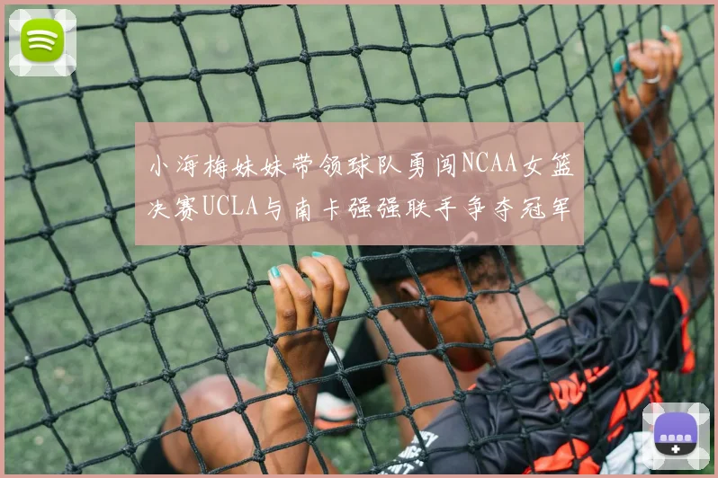 小海梅妹妹带领球队勇闯NCAA女篮决赛UCLA与南卡强强联手争夺冠军