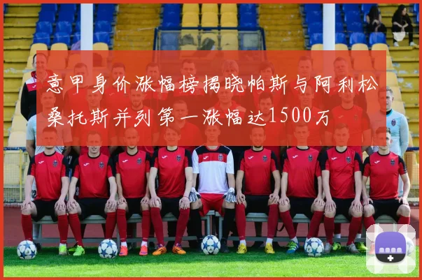 意甲身价涨幅榜揭晓帕斯与阿利松桑托斯并列第一涨幅达1500万