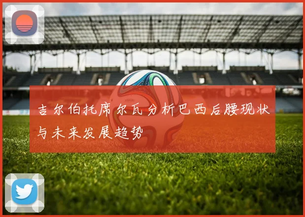 吉尔伯托席尔瓦分析巴西后腰现状与未来发展趋势